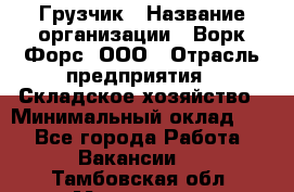 Грузчик › Название организации ­ Ворк Форс, ООО › Отрасль предприятия ­ Складское хозяйство › Минимальный оклад ­ 1 - Все города Работа » Вакансии   . Тамбовская обл.,Моршанск г.